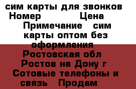 сим карты для звонков › Номер ­ 8 951 › Цена ­ 45 › Примечание ­ сим карты оптом без оформления - Ростовская обл., Ростов-на-Дону г. Сотовые телефоны и связь » Продам sim-карты и номера   . Ростовская обл.,Ростов-на-Дону г.